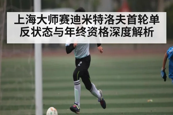 上海大师赛迪米特洛夫首轮单反状态与年终资格深度解析